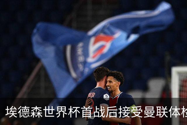 埃德森世界杯首战后接受曼联体检，周薪曝光！被看好适应英超原因揭秘